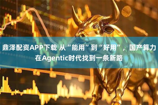 鼎泽配资APP下载 从“能用”到“好用”,国产算力在Agentic时代找到一条新路