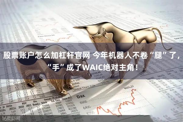股票账户怎么加杠杆官网 今年机器人不卷“腿”了,“手”成了WAIC绝对主角!