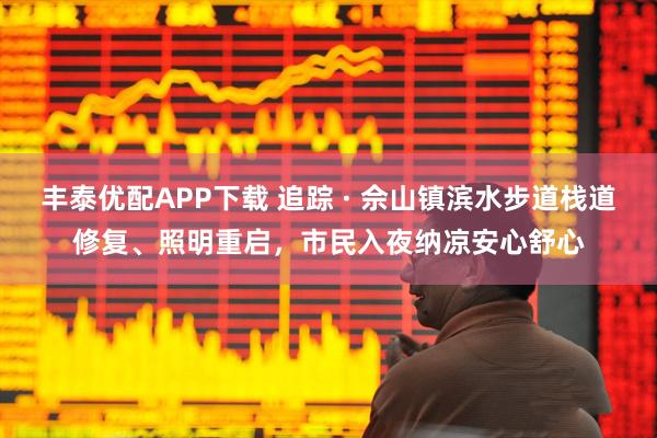 丰泰优配APP下载 追踪 · 佘山镇滨水步道栈道修复、照明重启，市民入夜纳凉安心舒心