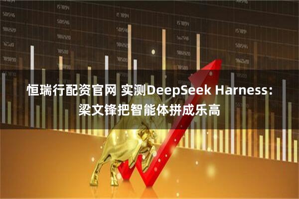 恒瑞行配资官网 实测DeepSeek Harness：梁文锋把智能体拼成乐高