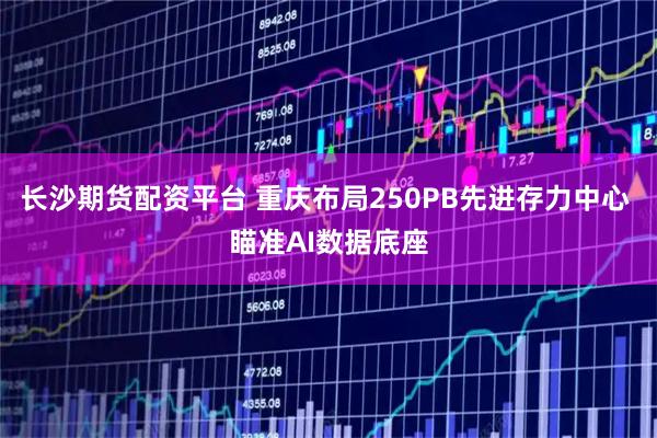 长沙期货配资平台 重庆布局250PB先进存力中心 瞄准AI数据底座