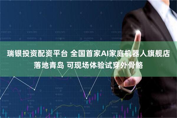 瑞银投资配资平台 全国首家AI家庭机器人旗舰店落地青岛 可现场体验试穿外骨骼