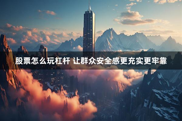 股票怎么玩杠杆 让群众安全感更充实更牢靠