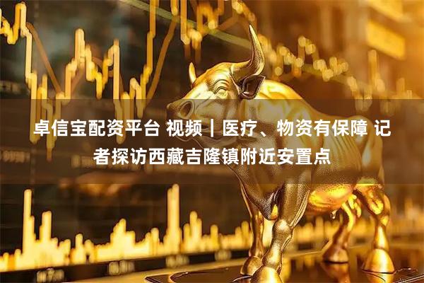 卓信宝配资平台 视频｜医疗、物资有保障 记者探访西藏吉隆镇附近安置点