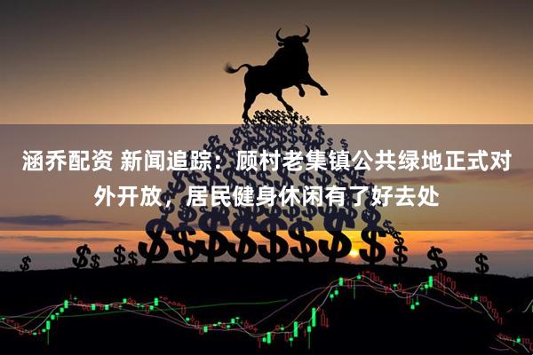涵乔配资 新闻追踪：顾村老集镇公共绿地正式对外开放，居民健身休闲有了好去处