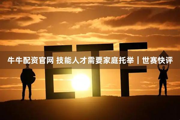 牛牛配资官网 技能人才需要家庭托举｜世赛快评