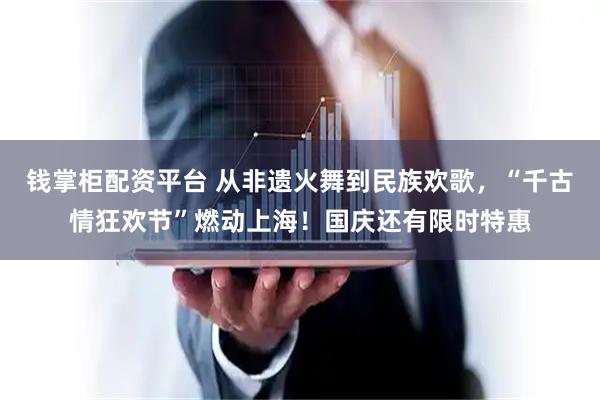钱掌柜配资平台 从非遗火舞到民族欢歌，“千古情狂欢节”燃动上海！国庆还有限时特惠