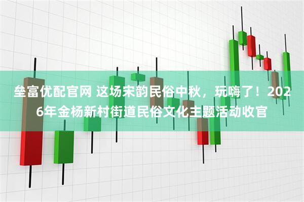 垒富优配官网 这场宋韵民俗中秋，玩嗨了！2026年金杨新村街道民俗文化主题活动收官